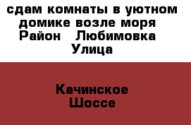 сдам комнаты в уютном домике возле моря › Район ­ Любимовка › Улица ­ Качинское Шоссе › Дом ­ 34 › Этажность дома ­ 2 › Общая площадь дома ­ 20 › Цена ­ 1 800 - Крым, Севастополь Недвижимость » Дома, коттеджи, дачи аренда   . Крым,Севастополь
